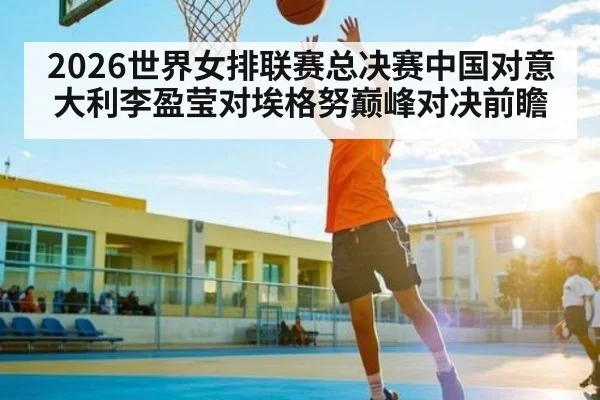 2026世界女排联赛总决赛中国对意大利李盈莹对埃格努巅峰对决前瞻