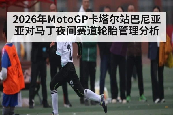 2026年MotoGP卡塔尔站巴尼亚亚对马丁夜间赛道轮胎管理分析