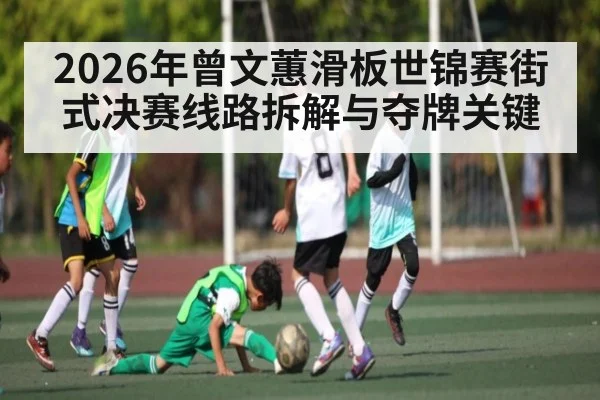 2026年曾文蕙滑板世锦赛街式决赛线路拆解与夺牌关键