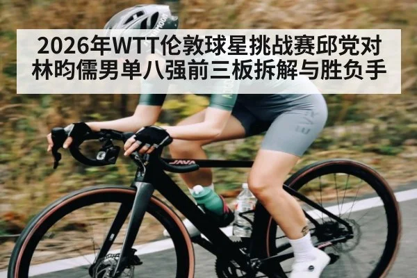 2026年WTT伦敦球星挑战赛邱党对林昀儒男单八强前三板拆解与胜负手